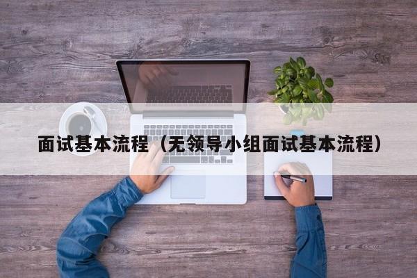 面试基本流程（无领导小组面试基本流程）-第1张图片-华展网