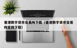 香港数字货币交易所下载（香港数字货币交易所凯发首页官网下载）